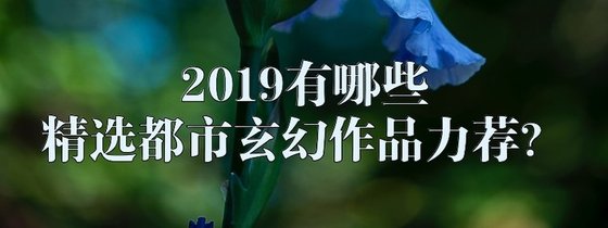 2019有哪些精選都市玄幻作品力薦？